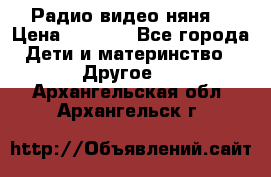 Радио видео няня  › Цена ­ 4 500 - Все города Дети и материнство » Другое   . Архангельская обл.,Архангельск г.